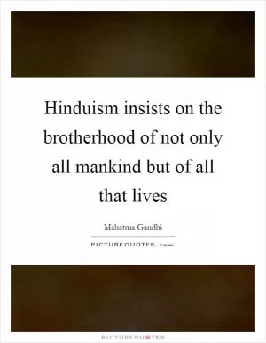 Hinduism insists on the brotherhood of not only all mankind but of all that lives Picture Quote #1