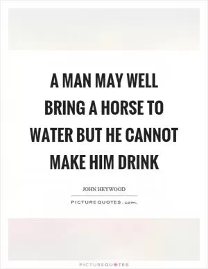 A man may well bring a horse to water but he cannot make him drink Picture Quote #1