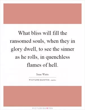 What bliss will fill the ransomed souls, when they in glory dwell, to see the sinner as he rolls, in quenchless flames of hell Picture Quote #1