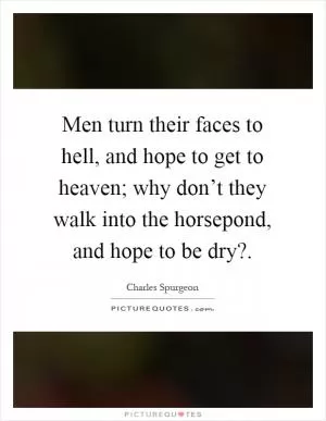 Men turn their faces to hell, and hope to get to heaven; why don’t they walk into the horsepond, and hope to be dry? Picture Quote #1