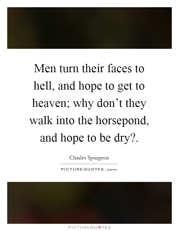 Men turn their faces to hell, and hope to get to heaven; why don't they walk into the horsepond, and hope to be dry? Picture Quote #1