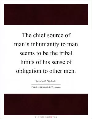 The chief source of man’s inhumanity to man seems to be the tribal limits of his sense of obligation to other men Picture Quote #1