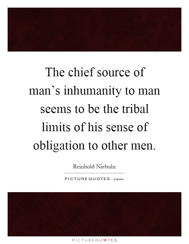 The chief source of man's inhumanity to man seems to be the tribal limits of his sense of obligation to other men Picture Quote #1