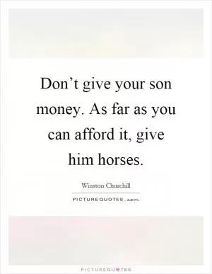 Don’t give your son money. As far as you can afford it, give him horses Picture Quote #1