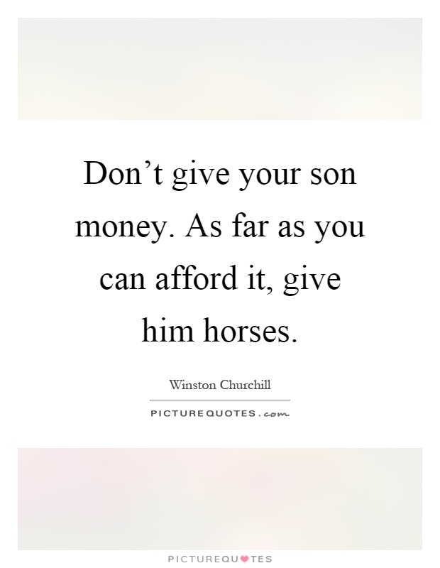 Don't give your son money. As far as you can afford it, give him horses Picture Quote #1