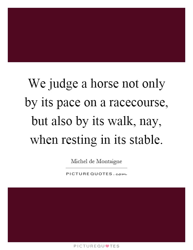 We judge a horse not only by its pace on a racecourse, but also by its walk, nay, when resting in its stable Picture Quote #1