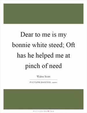 Dear to me is my bonnie white steed; Oft has he helped me at pinch of need Picture Quote #1
