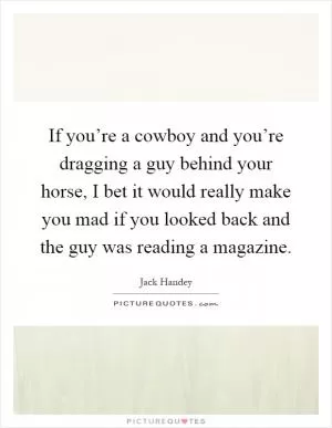 If you’re a cowboy and you’re dragging a guy behind your horse, I bet it would really make you mad if you looked back and the guy was reading a magazine Picture Quote #1