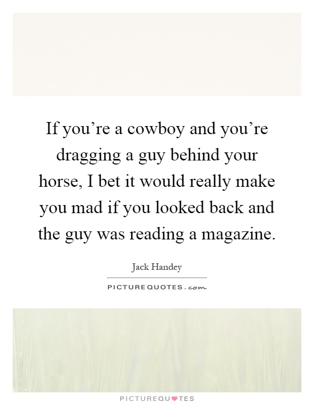 If you're a cowboy and you're dragging a guy behind your horse, I bet it would really make you mad if you looked back and the guy was reading a magazine Picture Quote #1