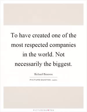 To have created one of the most respected companies in the world. Not necessarily the biggest Picture Quote #1