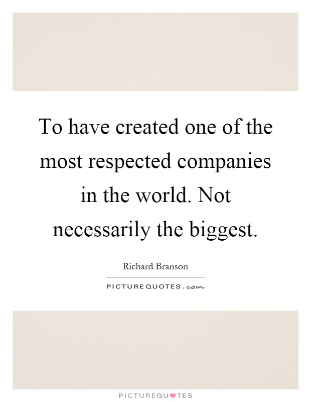 To have created one of the most respected companies in the world. Not necessarily the biggest Picture Quote #1