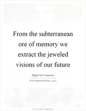 From the subterranean ore of memory we extract the jeweled visions of our future Picture Quote #1