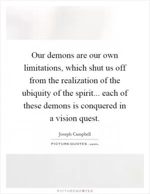 Our demons are our own limitations, which shut us off from the realization of the ubiquity of the spirit... each of these demons is conquered in a vision quest Picture Quote #1