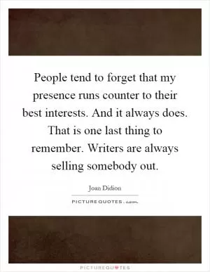 People tend to forget that my presence runs counter to their best interests. And it always does. That is one last thing to remember. Writers are always selling somebody out Picture Quote #1