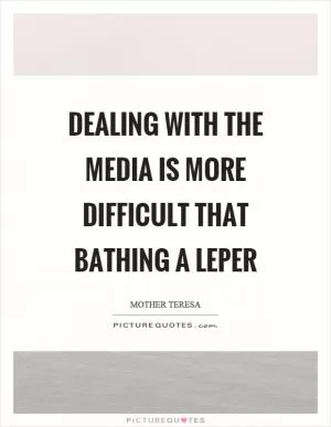 Dealing with the media is more difficult that bathing a leper Picture Quote #1