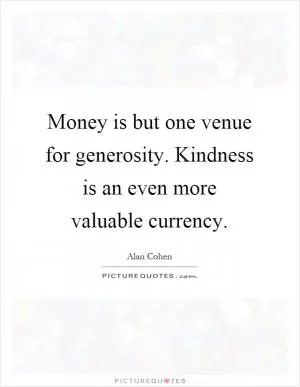 Money is but one venue for generosity. Kindness is an even more valuable currency Picture Quote #1