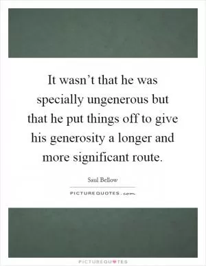 It wasn’t that he was specially ungenerous but that he put things off to give his generosity a longer and more significant route Picture Quote #1