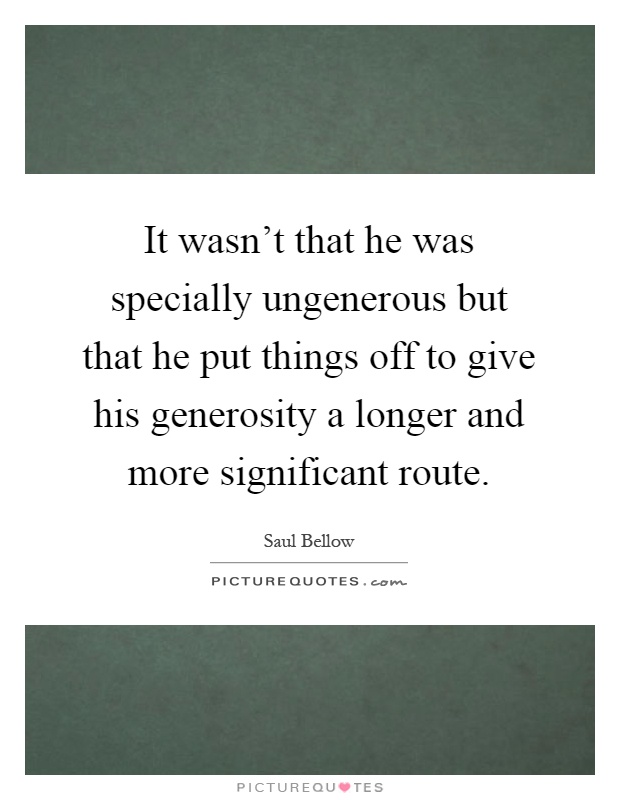 It wasn't that he was specially ungenerous but that he put things off to give his generosity a longer and more significant route Picture Quote #1