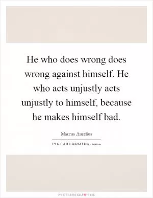 He who does wrong does wrong against himself. He who acts unjustly acts unjustly to himself, because he makes himself bad Picture Quote #1