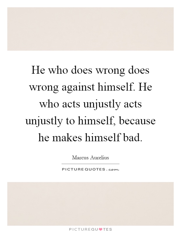 He who does wrong does wrong against himself. He who acts unjustly acts unjustly to himself, because he makes himself bad Picture Quote #1