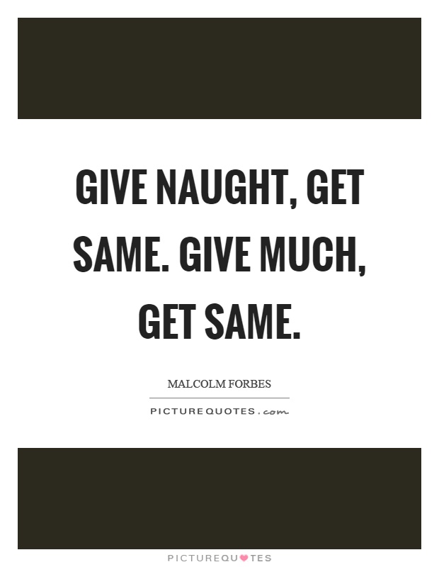 Give naught, get same. Give much, get same Picture Quote #1