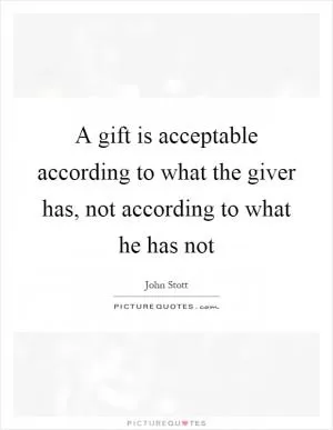 A gift is acceptable according to what the giver has, not according to what he has not Picture Quote #1