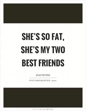 She’s so fat, she’s my two best friends Picture Quote #1