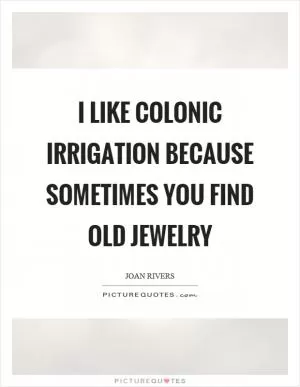 I like colonic irrigation because sometimes you find old jewelry Picture Quote #1
