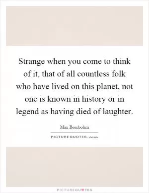 Strange when you come to think of it, that of all countless folk who have lived on this planet, not one is known in history or in legend as having died of laughter Picture Quote #1