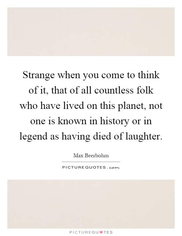 Strange when you come to think of it, that of all countless folk who have lived on this planet, not one is known in history or in legend as having died of laughter Picture Quote #1