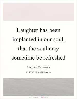 Laughter has been implanted in our soul, that the soul may sometime be refreshed Picture Quote #1