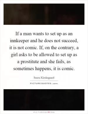 If a man wants to set up as an innkeeper and he does not succeed, it is not comic. If, on the contrary, a girl asks to be allowed to set up as a prostitute and she fails, as sometimes happens, it is comic Picture Quote #1