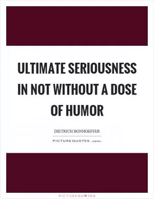 Ultimate seriousness in not without a dose of humor Picture Quote #1