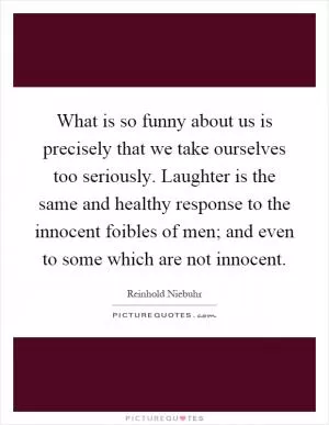 What is so funny about us is precisely that we take ourselves too seriously. Laughter is the same and healthy response to the innocent foibles of men; and even to some which are not innocent Picture Quote #1