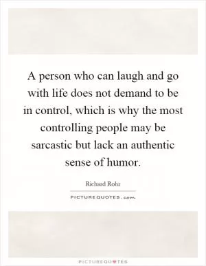 A person who can laugh and go with life does not demand to be in control, which is why the most controlling people may be sarcastic but lack an authentic sense of humor Picture Quote #1