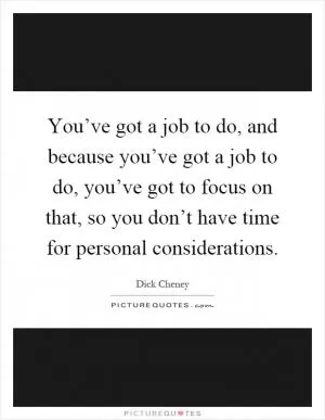 You’ve got a job to do, and because you’ve got a job to do, you’ve got to focus on that, so you don’t have time for personal considerations Picture Quote #1