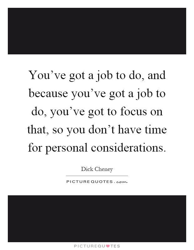 You've got a job to do, and because you've got a job to do, you've got to focus on that, so you don't have time for personal considerations Picture Quote #1