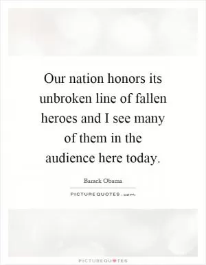 Our nation honors its unbroken line of fallen heroes and I see many of them in the audience here today Picture Quote #1