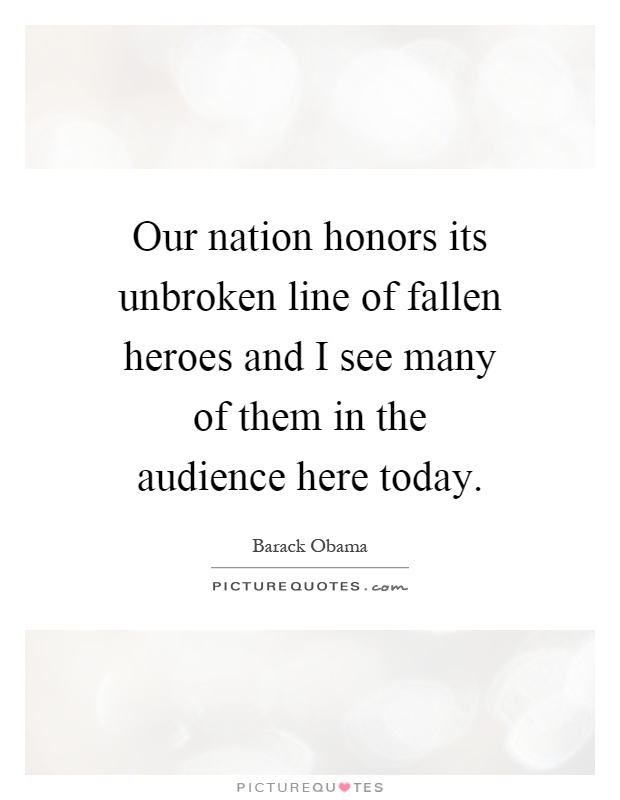 Our nation honors its unbroken line of fallen heroes and I see many of them in the audience here today Picture Quote #1