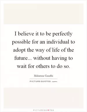I believe it to be perfectly possible for an individual to adopt the way of life of the future... without having to wait for others to do so Picture Quote #1
