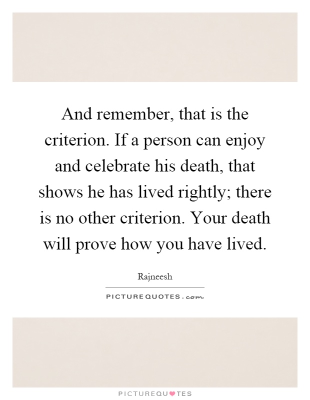 And remember, that is the criterion. If a person can enjoy and celebrate his death, that shows he has lived rightly; there is no other criterion. Your death will prove how you have lived Picture Quote #1