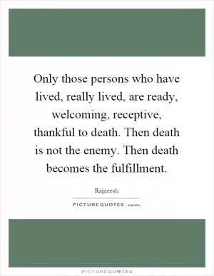 Only those persons who have lived, really lived, are ready, welcoming, receptive, thankful to death. Then death is not the enemy. Then death becomes the fulfillment Picture Quote #1