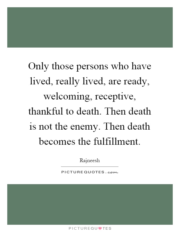 Only those persons who have lived, really lived, are ready, welcoming, receptive, thankful to death. Then death is not the enemy. Then death becomes the fulfillment Picture Quote #1