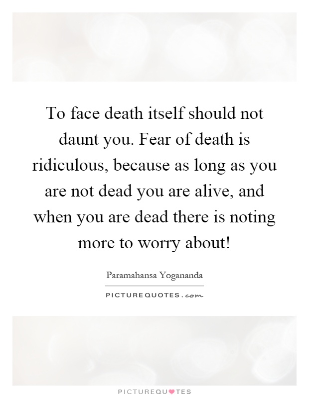 To face death itself should not daunt you. Fear of death is ridiculous, because as long as you are not dead you are alive, and when you are dead there is noting more to worry about! Picture Quote #1