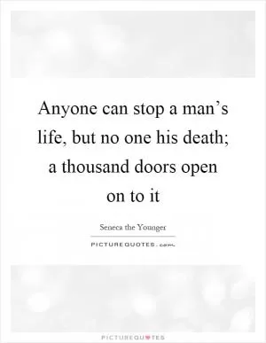 Anyone can stop a man’s life, but no one his death; a thousand doors open on to it Picture Quote #1