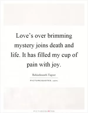 Love’s over brimming mystery joins death and life. It has filled my cup of pain with joy Picture Quote #1