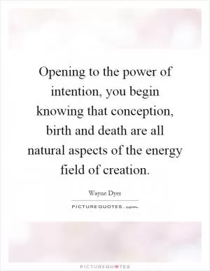 Opening to the power of intention, you begin knowing that conception, birth and death are all natural aspects of the energy field of creation Picture Quote #1