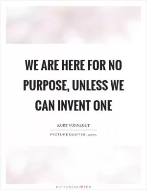 We are here for no purpose, unless we can invent one Picture Quote #1