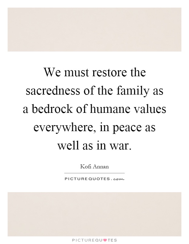 We must restore the sacredness of the family as a bedrock of humane values everywhere, in peace as well as in war Picture Quote #1