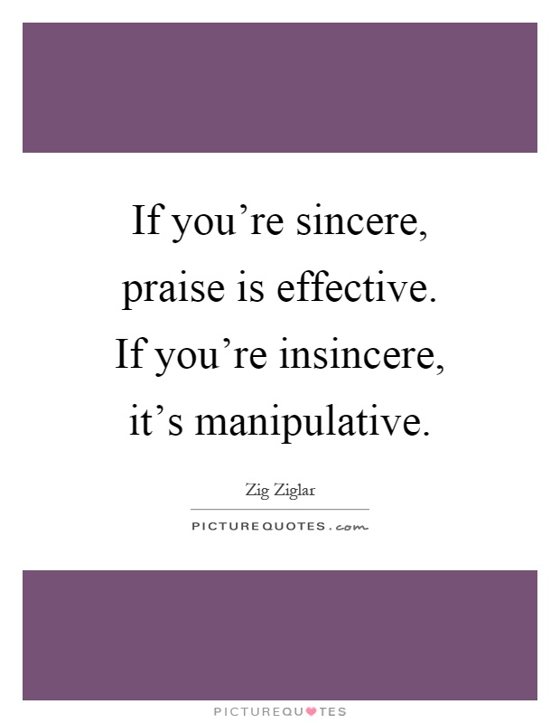 If you're sincere, praise is effective. If you're insincere, it's manipulative Picture Quote #1